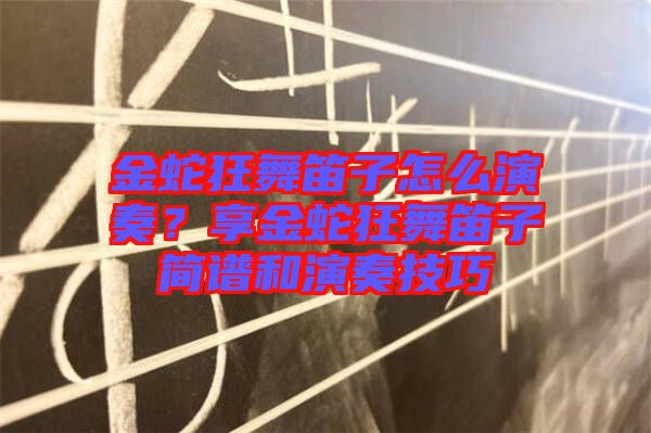 金蛇狂舞笛子怎么演奏？享金蛇狂舞笛子簡譜和演奏技巧