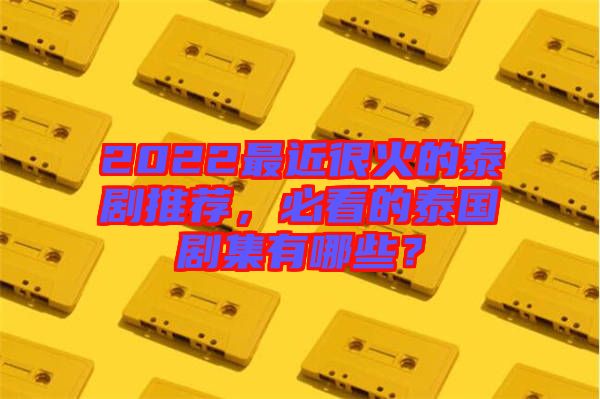 2022最近很火的泰劇推薦，必看的泰國(guó)劇集有哪些？
