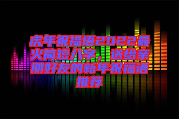 虎年祝福語2022最火簡短八字，送給親朋好友的新年祝福語推薦