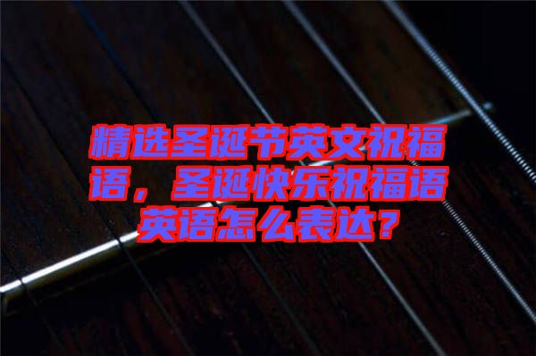 精選圣誕節英文祝福語，圣誕快樂祝福語英語怎么表達？