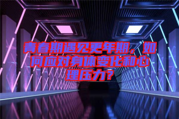 青春期遇見更年期，如何應對身體變化和心理壓力？