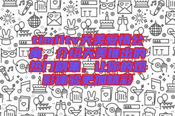 timi1tv天美愛情公寓，介紹天美推出的熱門劇集，讓你的觀影體驗(yàn)更加精彩