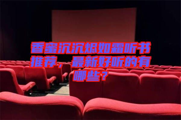 香蜜沉沉燼如霜聽(tīng)書推薦，最新好聽(tīng)的有哪些？