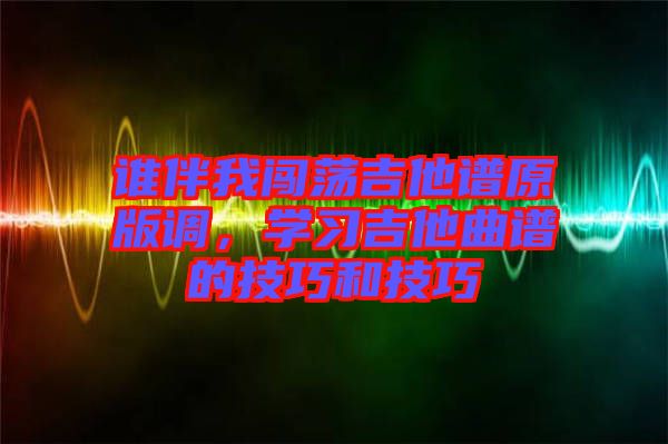 誰(shuí)伴我闖蕩吉他譜原版調(diào)，學(xué)習(xí)吉他曲譜的技巧和技巧