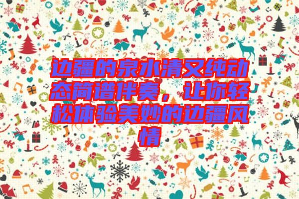 邊疆的泉水清又純動態(tài)簡譜伴奏，讓你輕松體驗(yàn)美妙的邊疆風(fēng)情