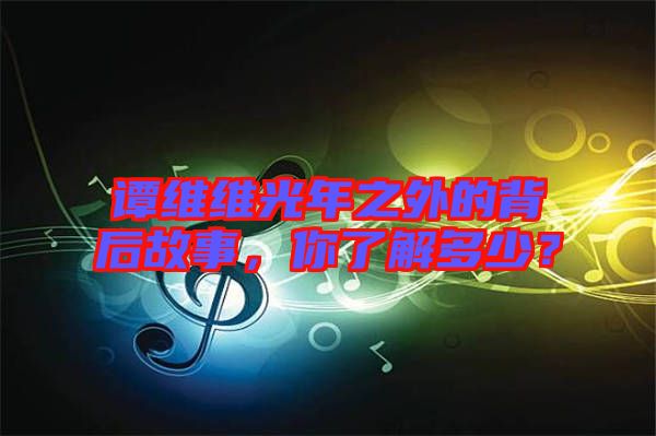 譚維維光年之外的背后故事，你了解多少？