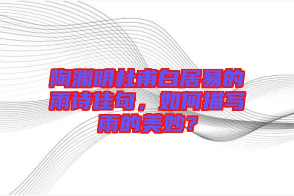 陶淵明杜甫白居易的雨詩佳句，如何描寫雨的美妙？