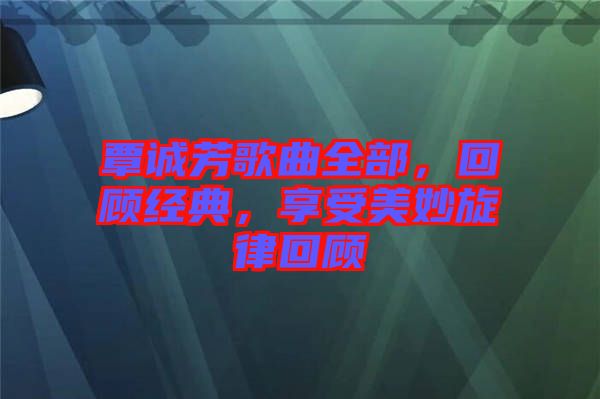 覃誠芳歌曲全部，回顧經典，享受美妙旋律回顧
