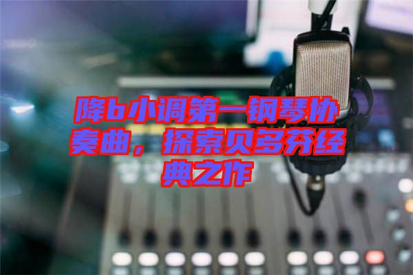降b小調第一鋼琴協奏曲，探索貝多芬經典之作