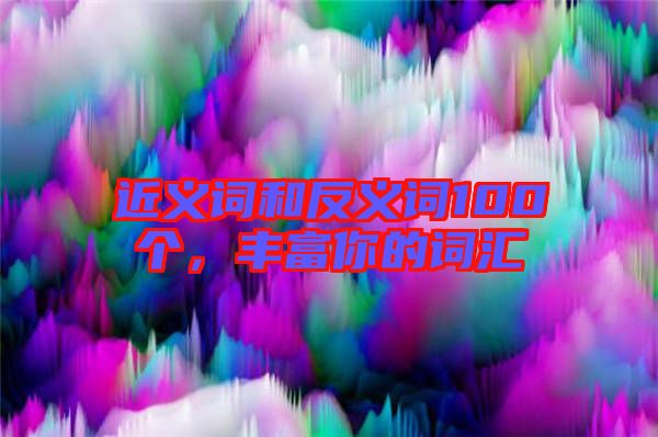 近義詞和反義詞100個，豐富你的詞匯