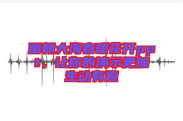 面朝大海春暖花開ppt，讓你的演示更加生動有趣