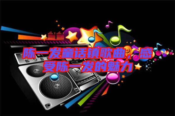 陳一發童話鎮歌曲，感受陳一發的魅力