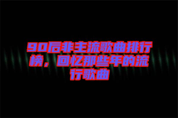90后非主流歌曲排行榜，回憶那些年的流行歌曲