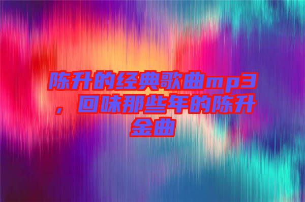陳升的經典歌曲mp3，回味那些年的陳升金曲