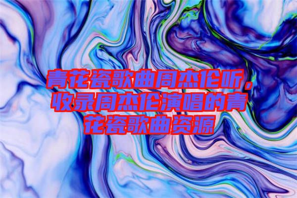 青花瓷歌曲周杰倫聽，收錄周杰倫演唱的青花瓷歌曲資源
