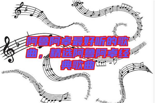 阿魯阿卓最好聽(tīng)的歌曲，精選阿魯阿卓經(jīng)典歌曲