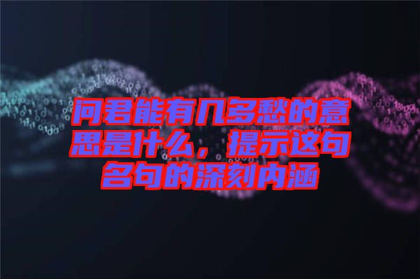 問君能有幾多愁的意思是什么，提示這句名句的深刻內涵