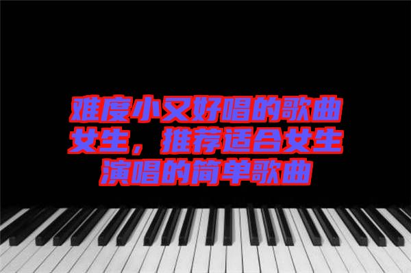 難度小又好唱的歌曲女生，推薦適合女生演唱的簡單歌曲