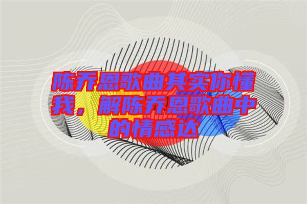 陳喬恩歌曲其實(shí)你懂我，解陳喬恩歌曲中的情感達(dá)