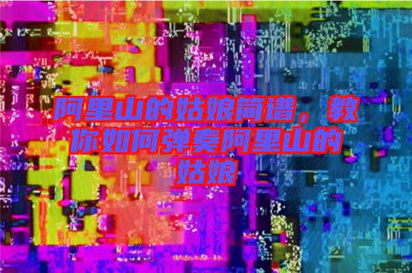 阿里山的姑娘簡譜，教你如何彈奏阿里山的姑娘