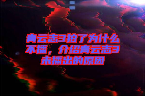 青云志3拍了為什么不播，介紹青云志3未播出的原因