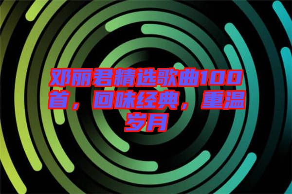 鄧麗君精選歌曲100首，回味經(jīng)典，重溫歲月