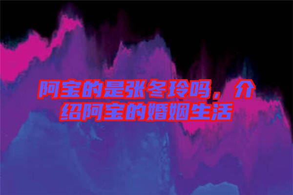 阿寶的是張冬玲嗎，介紹阿寶的婚姻生活