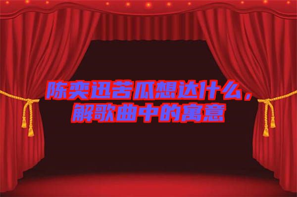 陳奕迅苦瓜想達什么，解歌曲中的寓意