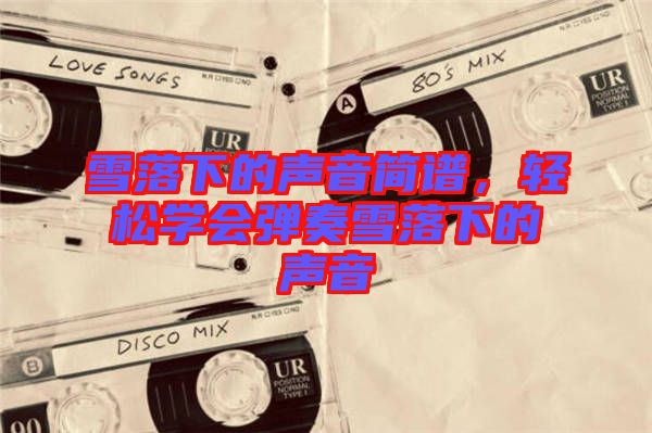 雪落下的聲音簡譜，輕松學(xué)會彈奏雪落下的聲音