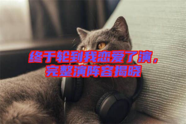 終于輪到我戀愛了演，完整演陣容揭曉