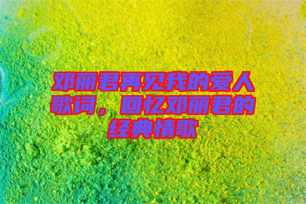 鄧麗君再見我的愛人歌詞，回憶鄧麗君的經典情歌
