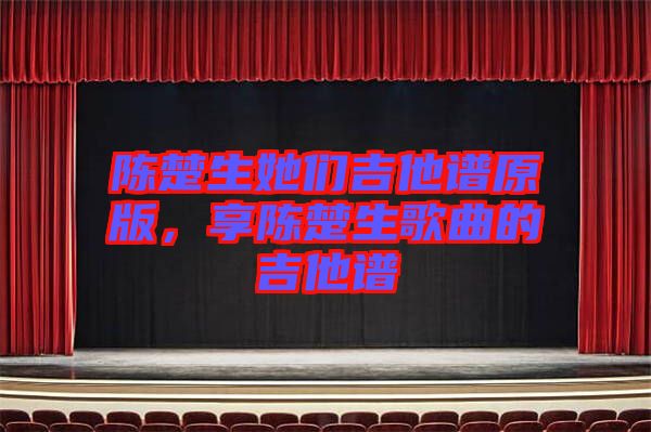 陳楚生她們吉他譜原版，享陳楚生歌曲的吉他譜