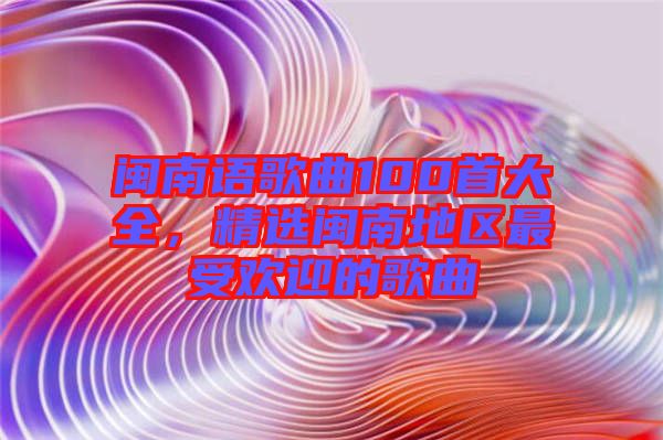 閩南語歌曲100首大全，精選閩南地區最受歡迎的歌曲